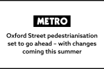 Metro: 'Oxford Street pedestrianisation set to go ahead- with changes coming this summer