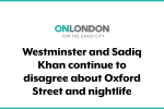 Westminster and Sadiq Khan continue to disagree about Oxford Street and nightlife