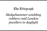The Telegraph: "Sledgehammer-wielding robbers raid London jewellers in daylight"