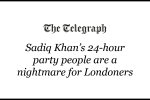 The Telegraph: 'Sadiq Khan's 24-hour party people are a nightmare for Londoners'