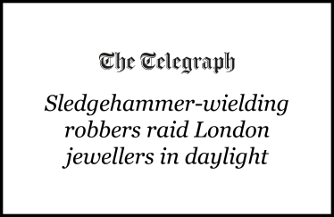 The Telegraph: "Sledgehammer-wielding robbers raid London jewellers in daylight"