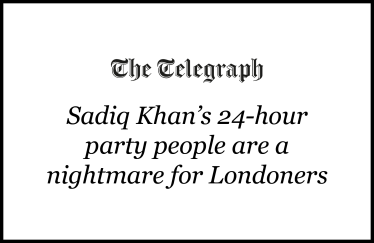 The Telegraph: 'Sadiq Khan's 24-hour party people are a nightmare for Londoners'